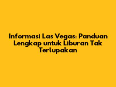 Informasi Las Vegas: Panduan Lengkap untuk Liburan Tak Terlupakan
