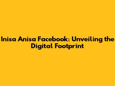 Inisa Anisa Facebook: Unveiling the Digital Footprint