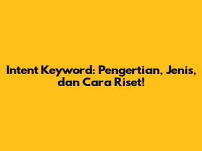 Intent Keyword: Pengertian, Jenis, dan Cara Riset!