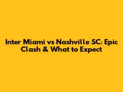 Inter Miami vs Nashville SC: Epic Clash & What to Expect