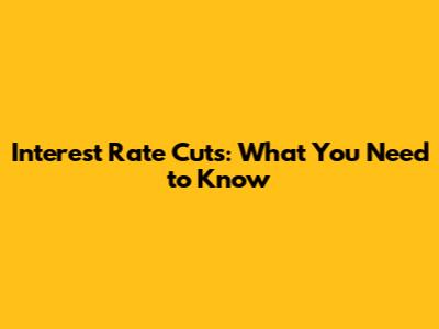Interest Rate Cuts: What You Need to Know