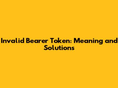 Invalid Bearer Token: Meaning and Solutions