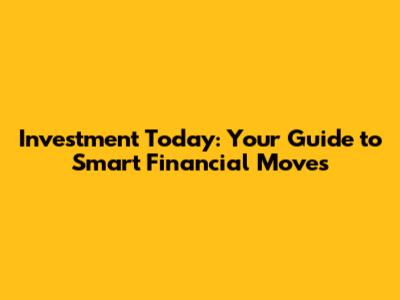 Investment Today: Your Guide to Smart Financial Moves