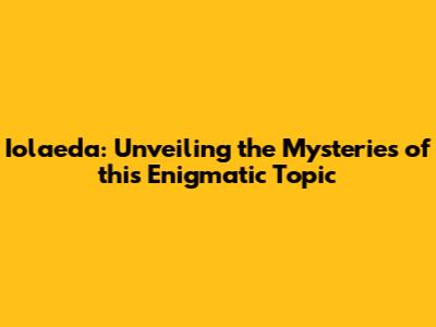 Iolaeda: Unveiling the Mysteries of this Enigmatic Topic