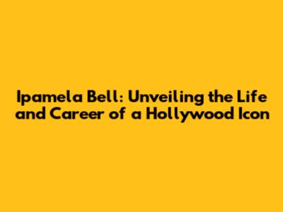 Ipamela Bell: Unveiling the Life and Career of a Hollywood Icon