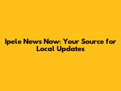Ipele News Now: Your Source for Local Updates