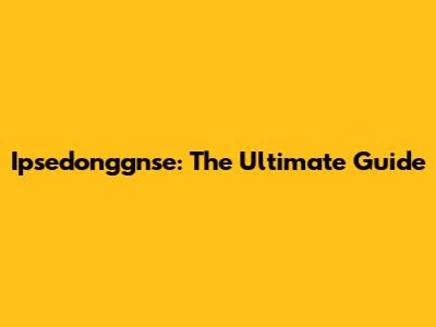 Ipsedonggnse: The Ultimate Guide