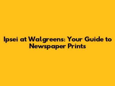 Ipsei at Walgreens: Your Guide to Newspaper Prints