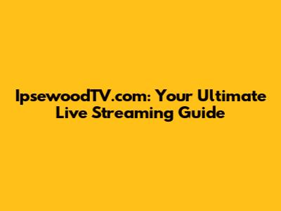 IpsewoodTV.com: Your Ultimate Live Streaming Guide