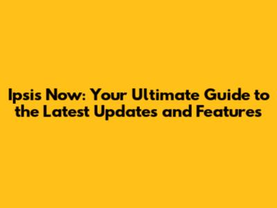 Ipsis Now: Your Ultimate Guide to the Latest Updates and Features