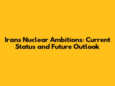 Iran's Nuclear Ambitions: Current Status and Future Outlook