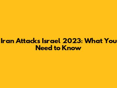 Iran Attacks Israel 2023: What You Need to Know