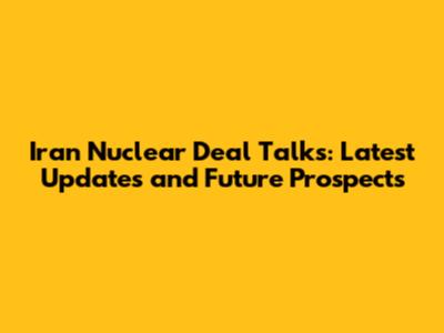 Iran Nuclear Deal Talks: Latest Updates and Future Prospects