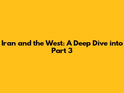 Iran and the West: A Deep Dive into Part 3