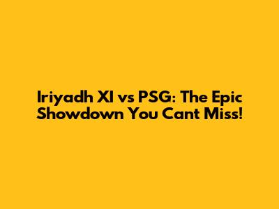 Iriyadh XI vs PSG: The Epic Showdown You Can't Miss!