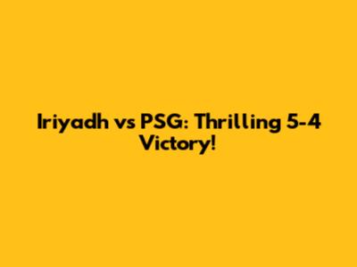 Iriyadh vs PSG: Thrilling 5-4 Victory!