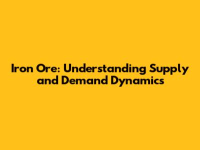 Iron Ore: Understanding Supply and Demand Dynamics