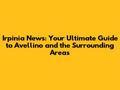 Irpinia News: Your Ultimate Guide to Avellino and the Surrounding Areas