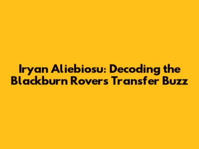 Iryan Aliebiosu: Decoding the Blackburn Rovers Transfer Buzz