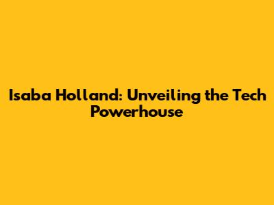 Isaba Holland: Unveiling the Tech Powerhouse