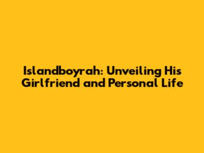 Islandboyrah: Unveiling His Girlfriend and Personal Life