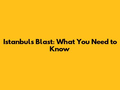 Istanbul's Blast: What You Need to Know