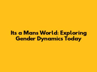 It's a Man's World: Exploring Gender Dynamics Today