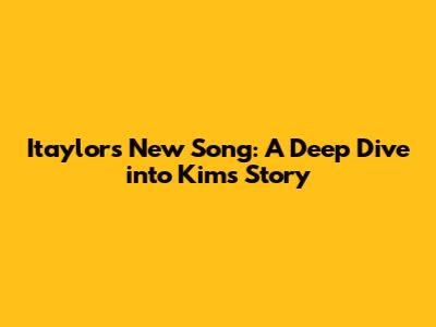 Itaylor's New Song: A Deep Dive into Kim's Story