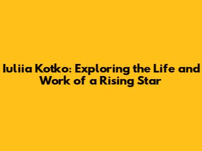 Iuliia Kotko: Exploring the Life and Work of a Rising Star