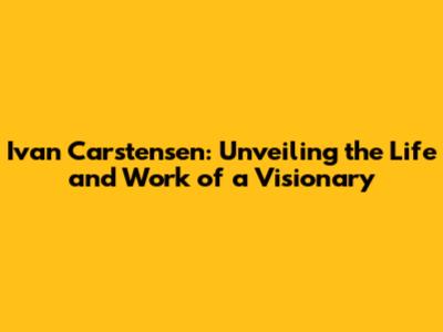 Ivan Carstensen: Unveiling the Life and Work of a Visionary
