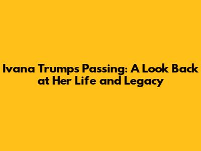 Ivana Trump's Passing: A Look Back at Her Life and Legacy