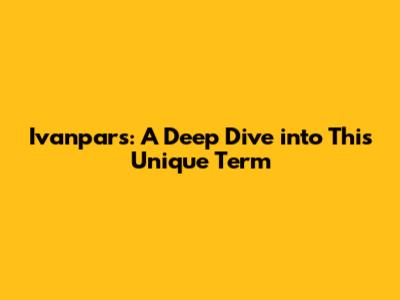 Ivanpars: A Deep Dive into This Unique Term