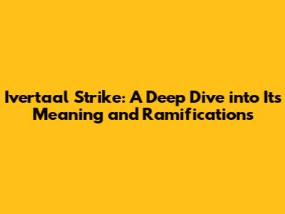 Ivertaal Strike: A Deep Dive into Its Meaning and Ramifications