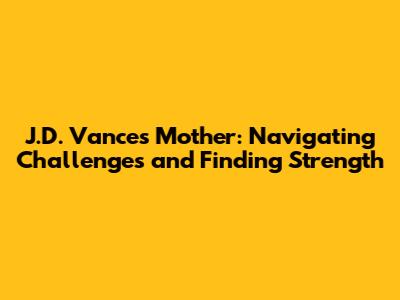 J.D. Vance's Mother: Navigating Challenges and Finding Strength
