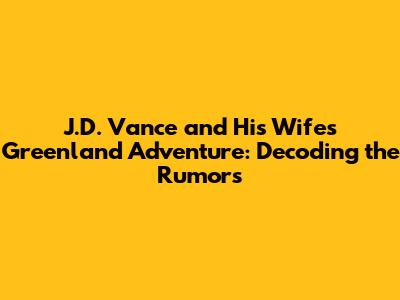 J.D. Vance and His Wife's Greenland Adventure: Decoding the Rumors
