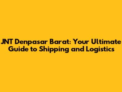 JNT Denpasar Barat: Your Ultimate Guide to Shipping and Logistics