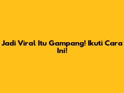 Jadi Viral Itu Gampang! Ikuti Cara Ini!