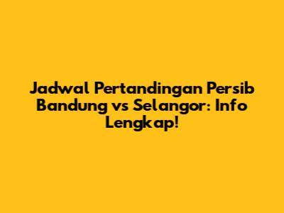 Jadwal Pertandingan Persib Bandung vs Selangor: Info Lengkap!