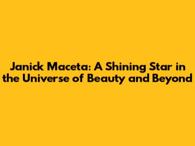 Janick Maceta: A Shining Star in the Universe of Beauty and Beyond