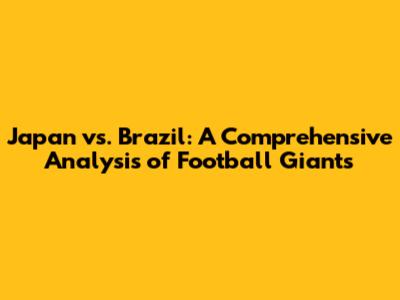 Japan vs. Brazil: A Comprehensive Analysis of Football Giants