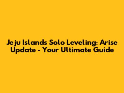 Jeju Island's Solo Leveling: Arise Update - Your Ultimate Guide