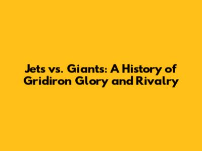 Jets vs. Giants: A History of Gridiron Glory and Rivalry