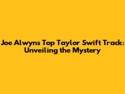 Joe Alwyn's Top Taylor Swift Track: Unveiling the Mystery