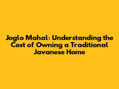 Joglo Mahal: Understanding the Cost of Owning a Traditional Javanese Home