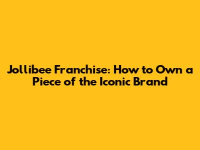Jollibee Franchise: How to Own a Piece of the Iconic Brand