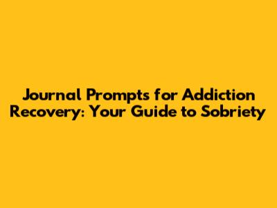 Journal Prompts for Addiction Recovery: Your Guide to Sobriety