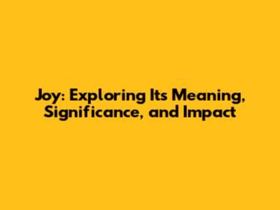 Joy: Exploring Its Meaning, Significance, and Impact