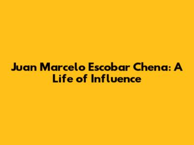 Juan Marcelo Escobar Chena: A Life of Influence