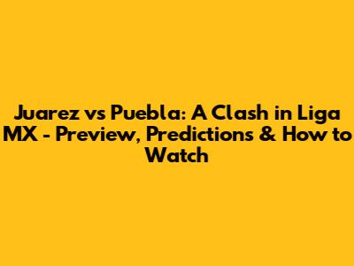 Juarez vs Puebla: A Clash in Liga MX - Preview, Predictions & How to Watch