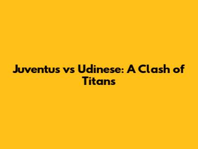 Juventus vs Udinese: A Clash of Titans